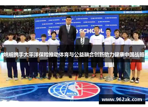 姚明携手太平洋保险推动体育与公益融合创新助力健康中国战略