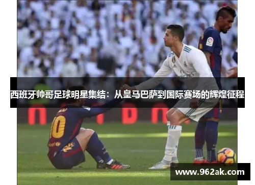 西班牙帅哥足球明星集结：从皇马巴萨到国际赛场的辉煌征程