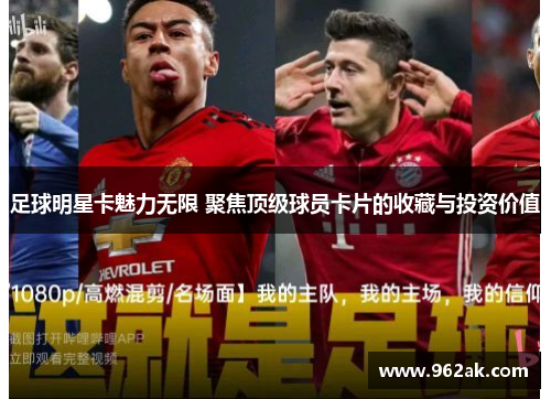 足球明星卡魅力无限 聚焦顶级球员卡片的收藏与投资价值