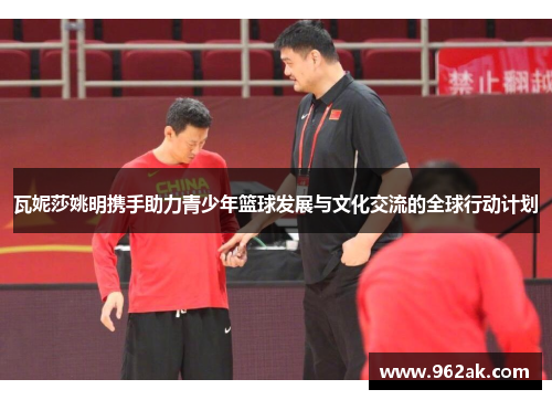瓦妮莎姚明携手助力青少年篮球发展与文化交流的全球行动计划
