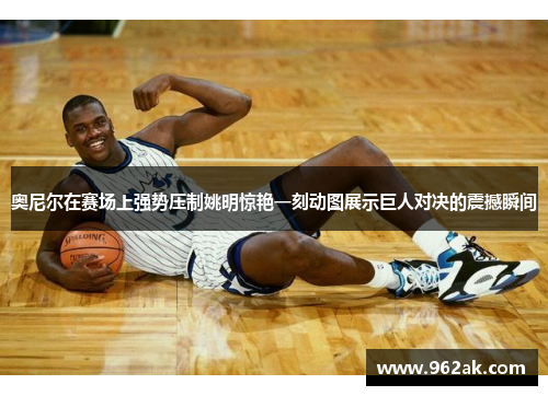 奥尼尔在赛场上强势压制姚明惊艳一刻动图展示巨人对决的震撼瞬间