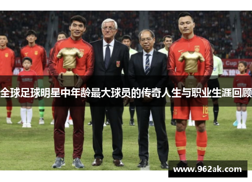全球足球明星中年龄最大球员的传奇人生与职业生涯回顾