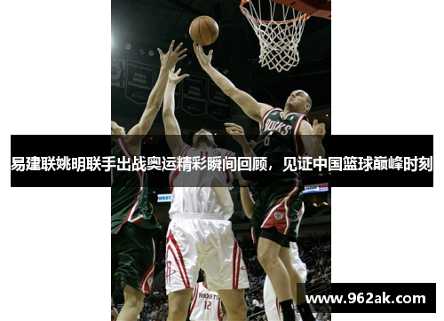 易建联姚明联手出战奥运精彩瞬间回顾，见证中国篮球巅峰时刻