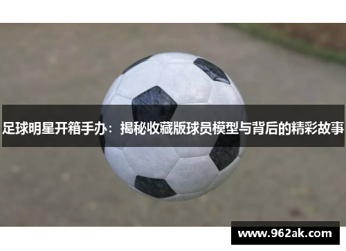 足球明星开箱手办：揭秘收藏版球员模型与背后的精彩故事