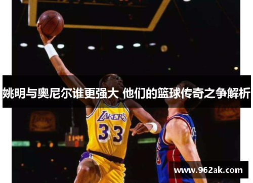 姚明与奥尼尔谁更强大 他们的篮球传奇之争解析