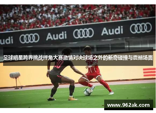 足球明星跨界挑战摔角大赛激情对决球场之外的新奇碰撞与震撼场面