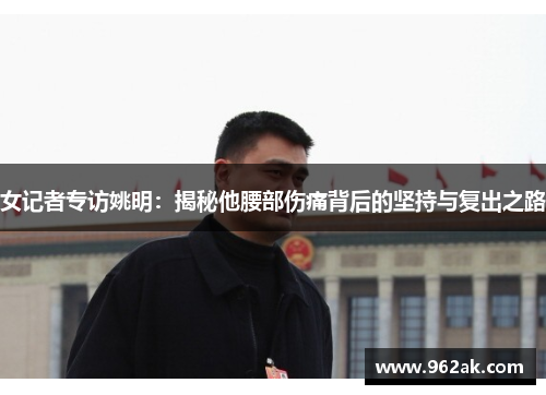 女记者专访姚明：揭秘他腰部伤痛背后的坚持与复出之路