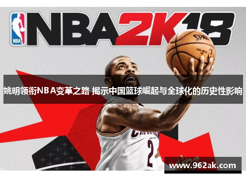 姚明领衔NBA变革之路 揭示中国篮球崛起与全球化的历史性影响
