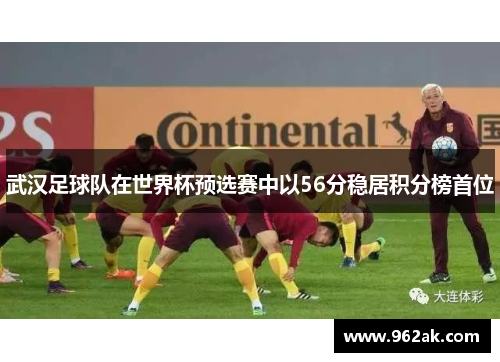 武汉足球队在世界杯预选赛中以56分稳居积分榜首位