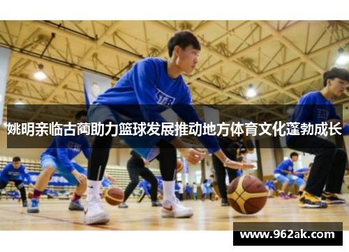 姚明亲临古蔺助力篮球发展推动地方体育文化蓬勃成长