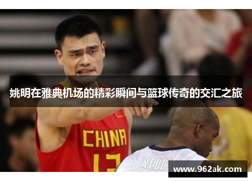 姚明在雅典机场的精彩瞬间与篮球传奇的交汇之旅