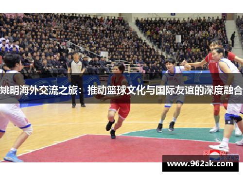 姚明海外交流之旅：推动篮球文化与国际友谊的深度融合
