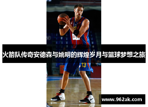 火箭队传奇安德森与姚明的辉煌岁月与篮球梦想之旅