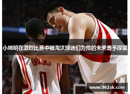 小姚明在激烈比赛中被淘汰球迷们为他的未来寄予厚望
