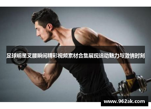 足球明星叉腰瞬间精彩视频素材合集展现运动魅力与激情时刻