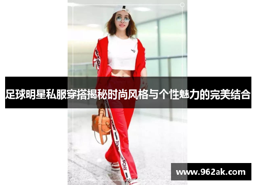 足球明星私服穿搭揭秘时尚风格与个性魅力的完美结合