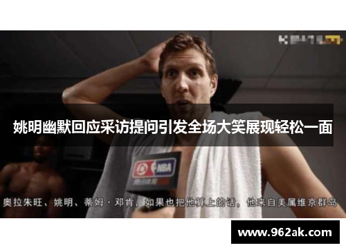 姚明幽默回应采访提问引发全场大笑展现轻松一面