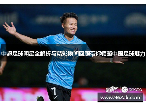 中超足球明星全解析与精彩瞬间回顾带你领略中国足球魅力