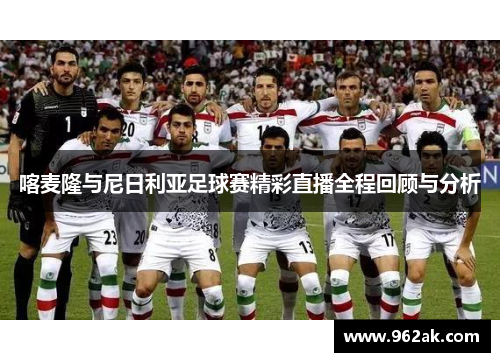 喀麦隆与尼日利亚足球赛精彩直播全程回顾与分析