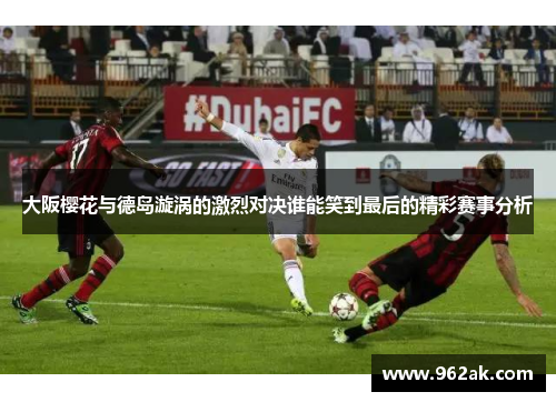 大阪樱花与德岛漩涡的激烈对决谁能笑到最后的精彩赛事分析