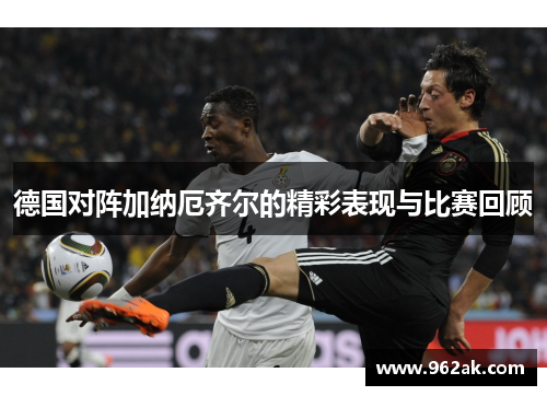 德国对阵加纳厄齐尔的精彩表现与比赛回顾