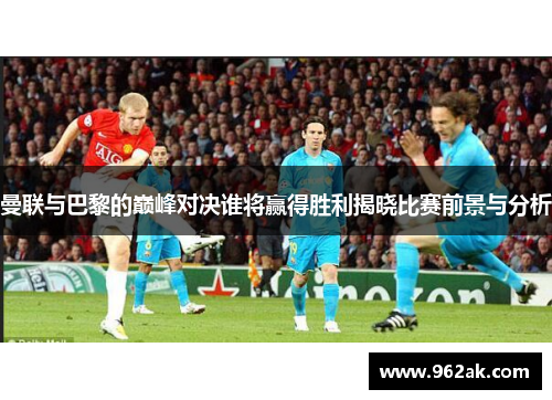 曼联与巴黎的巅峰对决谁将赢得胜利揭晓比赛前景与分析