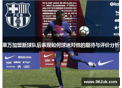 莱万加盟新球队后表现如何球迷对他的期待与评价分析