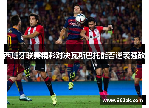 西班牙联赛精彩对决瓦斯巴托能否逆袭强敌